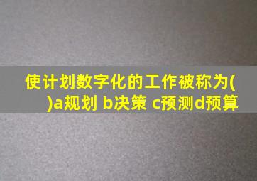 使计划数字化的工作被称为( )a规划 b决策 c预测d预算